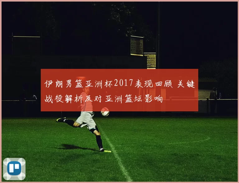 伊朗男篮亚洲杯2017表现回顾 关键战役解析及对亚洲篮坛影响