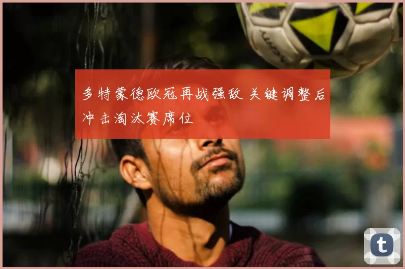 多特蒙德欧冠再战强敌 关键调整后冲击淘汰赛席位