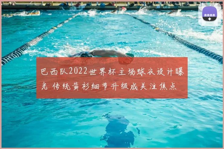 巴西队2022世界杯主场球衣设计曝光 传统黄衫细节升级成关注焦点