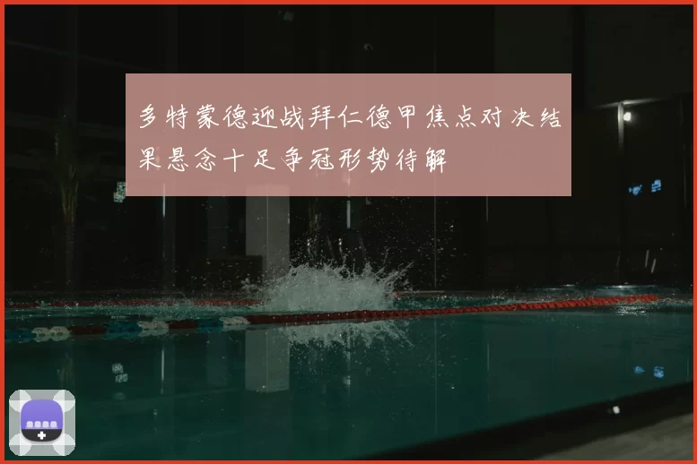 多特蒙德迎战拜仁德甲焦点对决结果悬念十足争冠形势待解